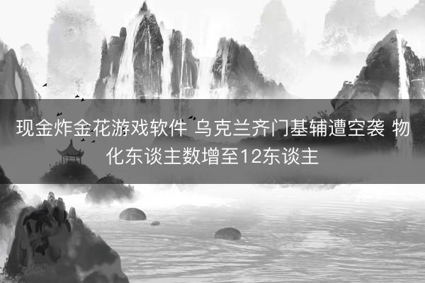 现金炸金花游戏软件 乌克兰齐门基辅遭空袭 物化东谈主数增至12东谈主