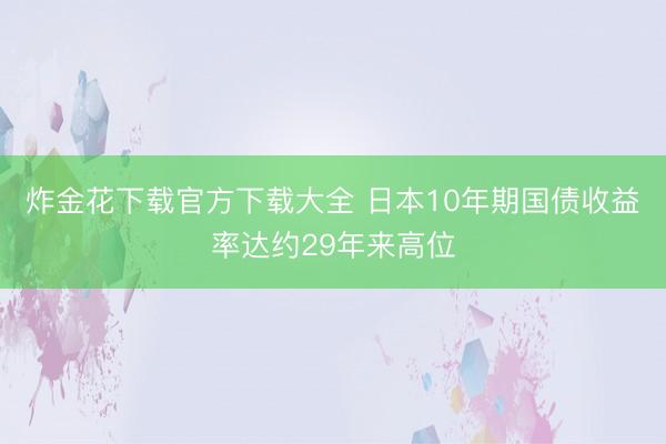 炸金花下载官方下载大全 日本10年期国债收益率达约29年来高位