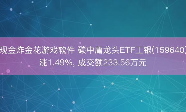 现金炸金花游戏软件 碳中庸龙头ETF工银(159640)涨1.49%， 成交额233.56万元