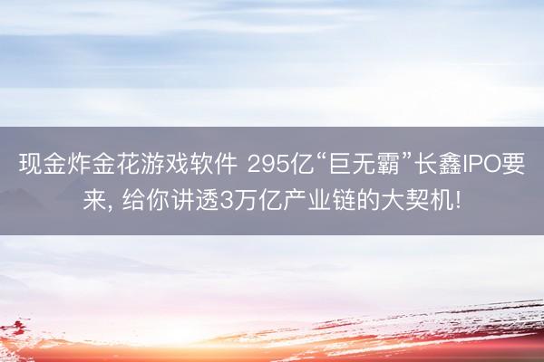 现金炸金花游戏软件 295亿“巨无霸”长鑫IPO要来, 给你讲透3万亿产业链的大契机!
