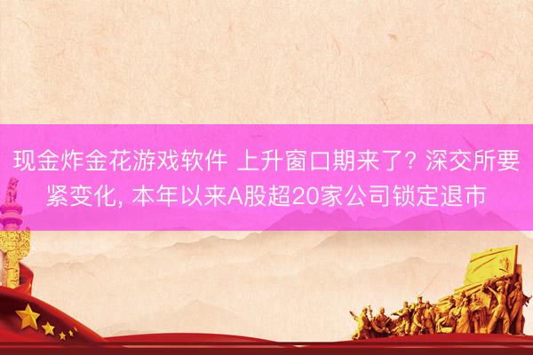 现金炸金花游戏软件 上升窗口期来了? 深交所要紧变化， 本年以来A股超20家公司锁定退市