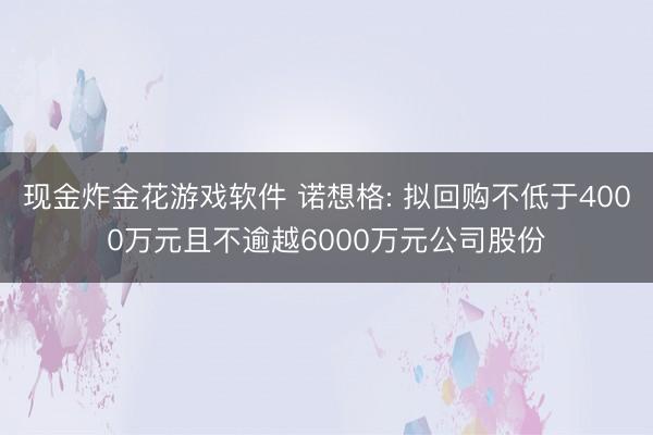 现金炸金花游戏软件 诺想格: 拟回购不低于4000万元且不逾越6000万元公司股份