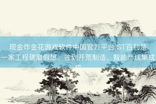 现金炸金花游戏软件中国官方平台 ST百利是一家工程磋磨假想、独到开荒制造、智能产线集成