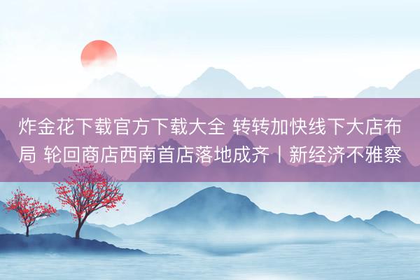 炸金花下载官方下载大全 转转加快线下大店布局 轮回商店西南首店落地成齐丨新经济不雅察