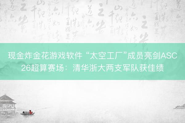 现金炸金花游戏软件 “太空工厂”成员亮剑ASC26超算赛场：清华浙大两支军队获佳绩