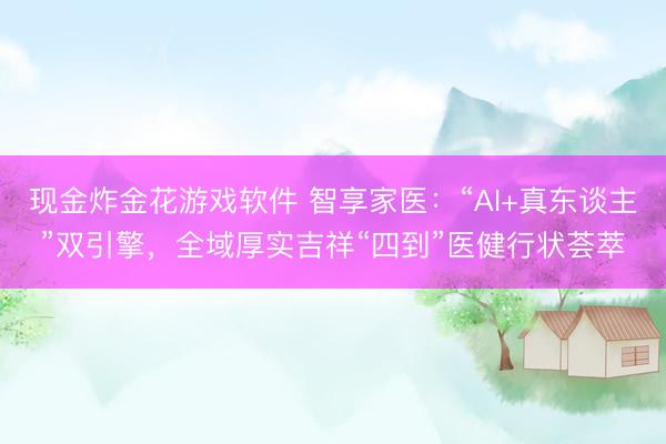 现金炸金花游戏软件 智享家医:“AI+真东谈主”双引擎,全域厚实吉祥“四到”医健行状荟萃