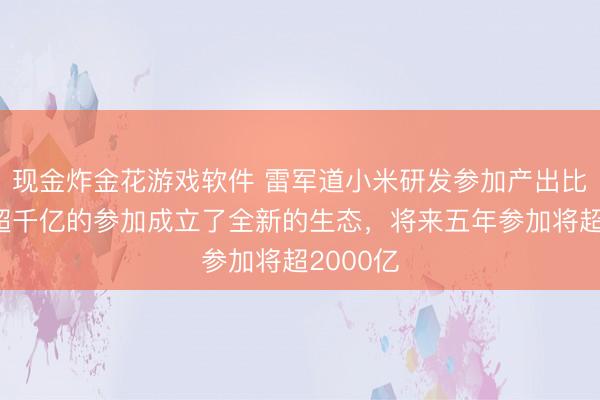现金炸金花游戏软件 雷军道小米研发参加产出比：五年超千亿的参加成立了全新的生态，将来五年参加将超2000亿