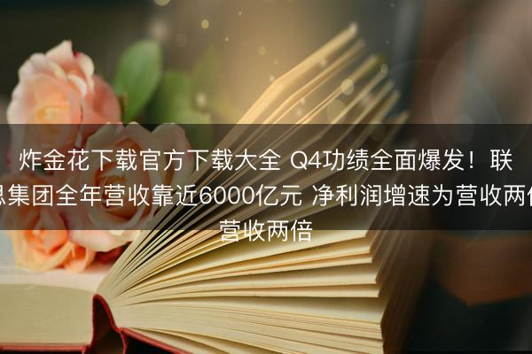 炸金花下载官方下载大全 Q4功绩全面爆发！联思集团全年营收靠近6000亿元 净利润增速为营收两倍