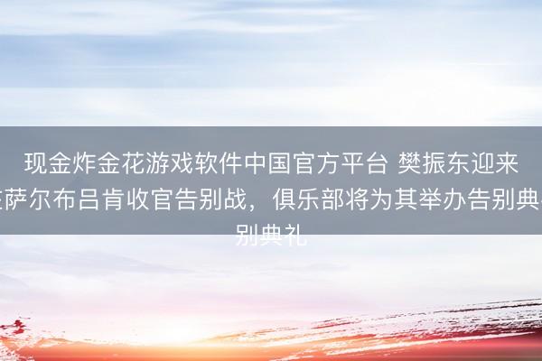 现金炸金花游戏软件中国官方平台 樊振东迎来在萨尔布吕肯收官告别战，俱乐部将为其举办告别典礼