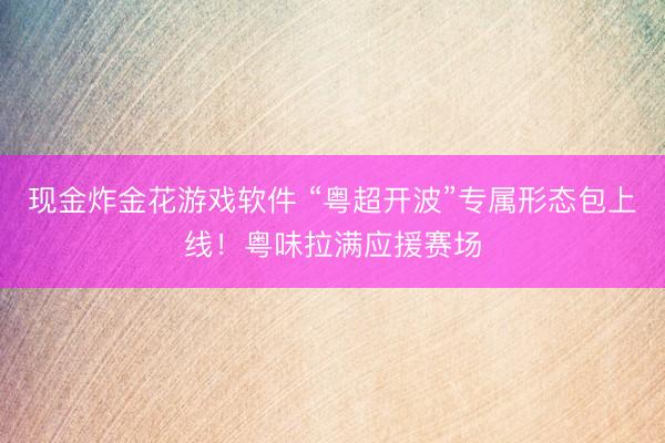 现金炸金花游戏软件 “粤超开波”专属形态包上线！粤味拉满应援赛场