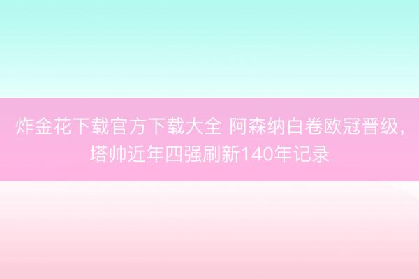 炸金花下载官方下载大全 阿森纳白卷欧冠晋级，塔帅近年四强刷新140年记录