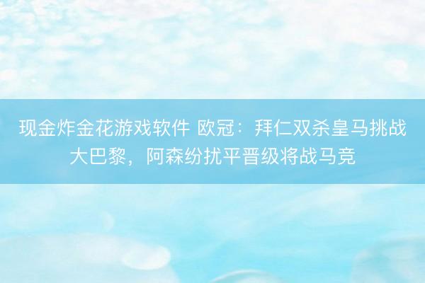 现金炸金花游戏软件 欧冠:拜仁双杀皇马挑战大巴黎,阿森纷扰平晋级将战马竞