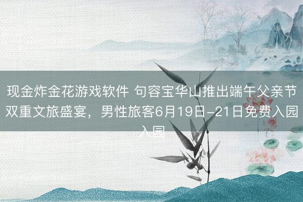 现金炸金花游戏软件 句容宝华山推出端午父亲节双重文旅盛宴，男性旅客6月19日-21日免费入园