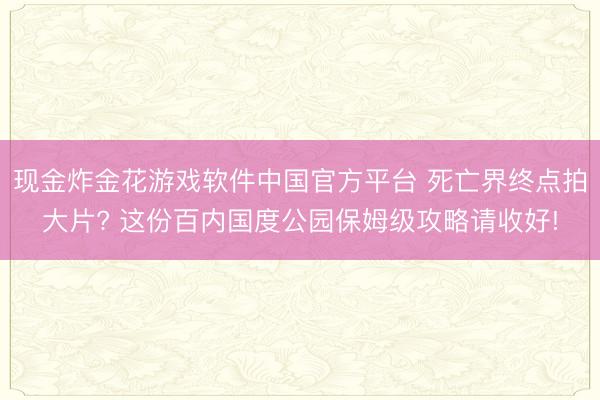 现金炸金花游戏软件中国官方平台 死亡界终点拍大片? 这份百内国度公园保姆级攻略请收好!