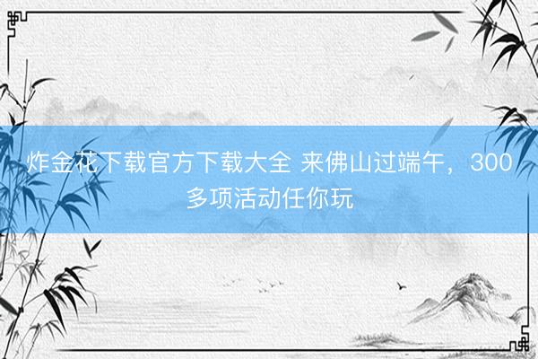 炸金花下载官方下载大全 来佛山过端午，300多项活动任你玩
