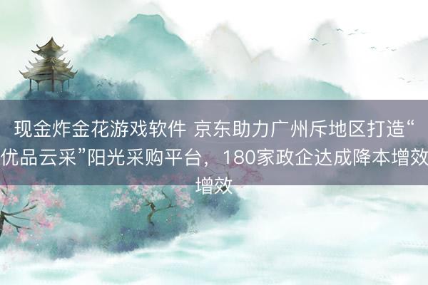 现金炸金花游戏软件 京东助力广州斥地区打造“优品云采”阳光采购平台，180家政企达成降本增效