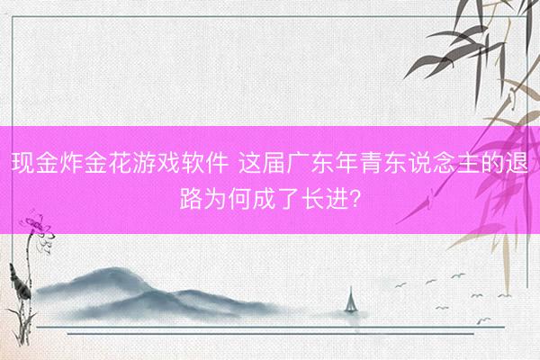 现金炸金花游戏软件 这届广东年青东说念主的退路为何成了长进？