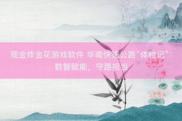 现金炸金花游戏软件 华南快速公路“体检记”：数智赋能，守路担当