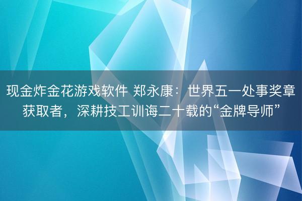 现金炸金花游戏软件 郑永康：世界五一处事奖章获取者，深耕技工训诲二十载的“金牌导师”