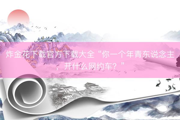 炸金花下载官方下载大全 “你一个年青东说念主，开什么网约车？”