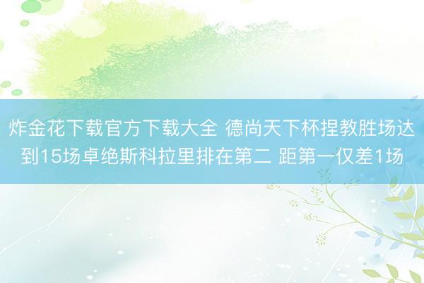 炸金花下载官方下载大全 德尚天下杯捏教胜场达到15场卓绝斯科拉里排在第二 距第一仅差1场