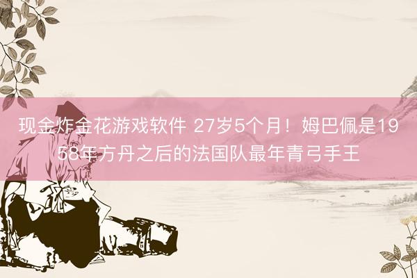 现金炸金花游戏软件 27岁5个月！姆巴佩是1958年方丹之后的法国队最年青弓手王