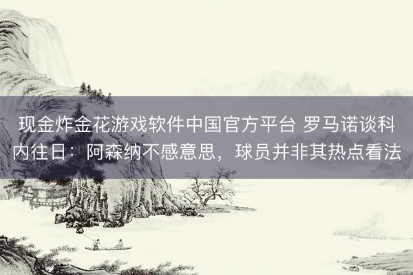 现金炸金花游戏软件中国官方平台 罗马诺谈科内往日：阿森纳不感意思，球员并非其热点看法
