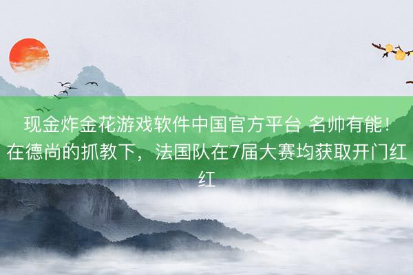 现金炸金花游戏软件中国官方平台 名帅有能！在德尚的抓教下，法国队在7届大赛均获取开门红