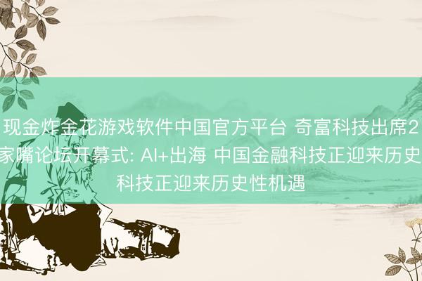 现金炸金花游戏软件中国官方平台 奇富科技出席2026陆家嘴论坛开幕式: AI+出海 中国金融科技正迎来历史性机遇
