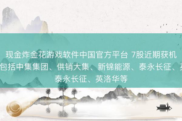 现金炸金花游戏软件中国官方平台 7股近期获机构调研， 包括中集集团、供销大集、新锦能源、泰永长征、英洛华等