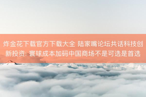 炸金花下载官方下载大全 陆家嘴论坛共话科技创新投资: 寰球成本加码中国商场不是可选是首选