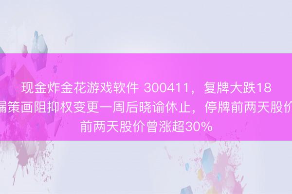 现金炸金花游戏软件 300411,复牌大跌18%!公司泄漏策画阻抑权变更一周后晓谕休止,停牌前两天股价曾涨超30%