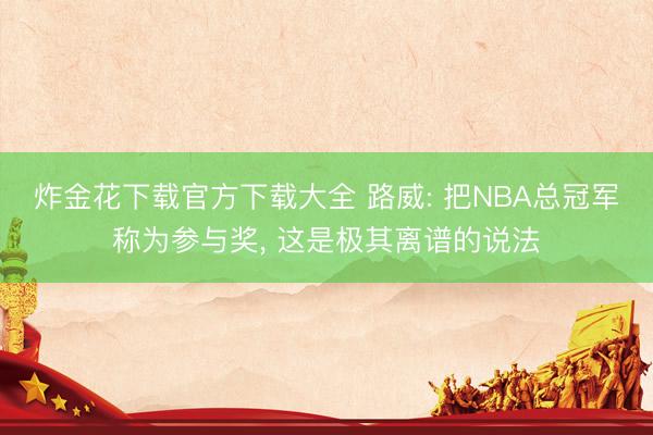 炸金花下载官方下载大全 路威: 把NBA总冠军称为参与奖， 这是极其离谱的说法